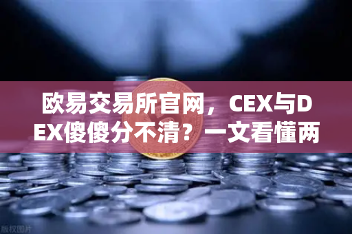 欧易交易所官网，CEX与DEX傻傻分不清？一文看懂两者的优劣势