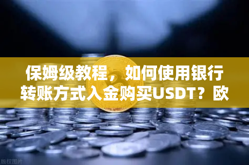 保姆级教程，如何使用银行转账方式入金购买USDT？欧易交易所官网完整操作指南