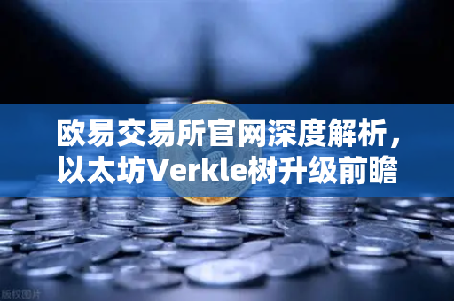 欧易交易所官网深度解析，以太坊Verkle树升级前瞻—状态无客户端化的重要一步