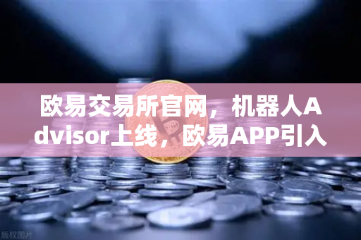 欧易交易所官网，机器人Advisor上线，欧易APP引入AI智能客服助手重塑数字资产服务