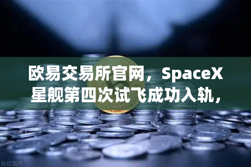 欧易交易所官网，SpaceX星舰第四次试飞成功入轨，可重复使用火箭技术迈入成熟时代
