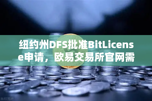 纽约州DFS批准BitLicense申请，欧易交易所官网需强化网络安保
