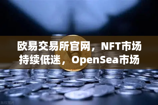 欧易交易所官网，NFT市场持续低迷，OpenSea市场份额被Blur侵蚀的深度解析