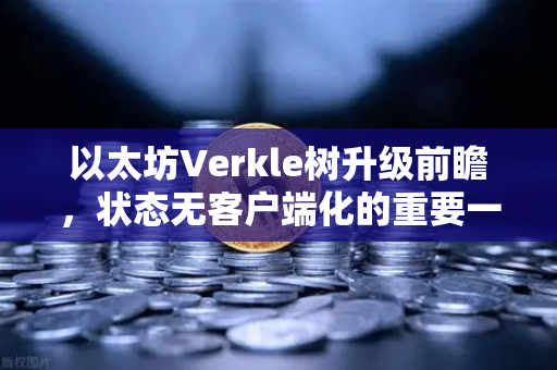 以太坊Verkle树升级前瞻，状态无客户端化的重要一步