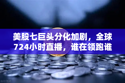 美股七巨头分化加剧，全球724小时直播，谁在领跑谁在掉队？