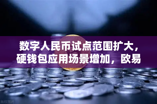 数字人民币试点范围扩大，硬钱包应用场景增加，欧易交易所官网解读新时代支付变革