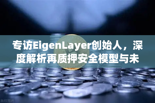 专访EigenLayer创始人，深度解析再质押安全模型与未来愿景