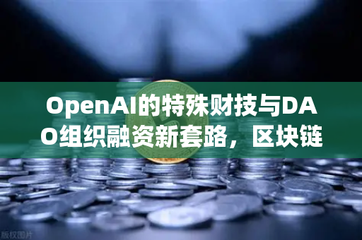 OpenAI的特殊财技与DAO组织融资新套路，区块链世界的空头支票革命