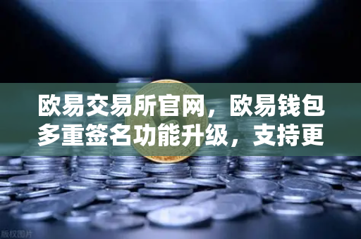 欧易交易所官网，欧易钱包多重签名功能升级，支持更多签名方与自定义规则