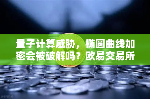 量子计算威胁，椭圆曲线加密会被破解吗？欧易交易所官网深度解析