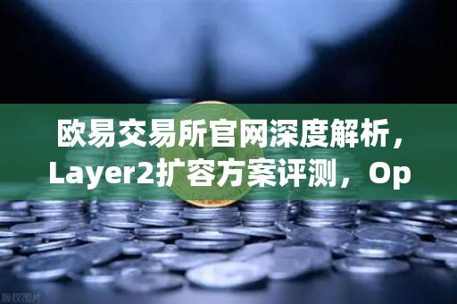 欧易交易所官网深度解析，Layer2扩容方案评测，Optimism与Arbitrum性能实测