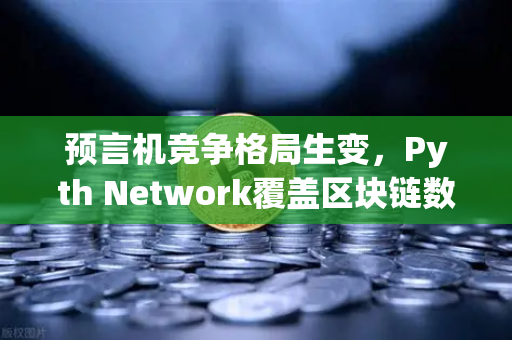 预言机竞争格局生变，Pyth Network覆盖区块链数量超越Chainlink，欧易交易所生态迎新机遇