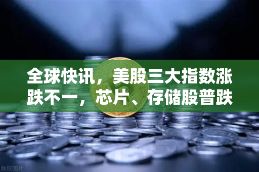 全球快讯，美股三大指数涨跌不一，芯片、存储股普跌—欧易交易所官网深度解析市场波动与投资策略