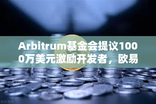 Arbitrum基金会提议1000万美元激励开发者，欧易交易所生态布局背后有何深意？