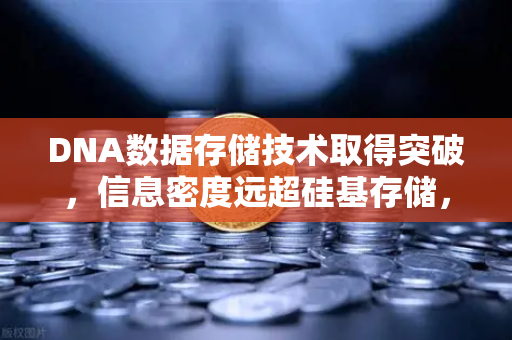DNA数据存储技术取得突破，信息密度远超硅基存储，欧易交易所官网解读未来趋势