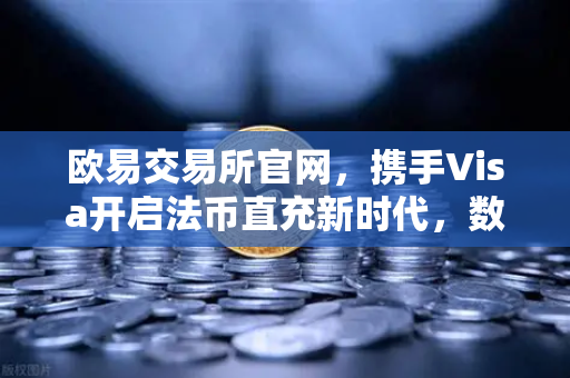 欧易交易所官网，携手Visa开启法币直充新时代，数字资产交易更便捷