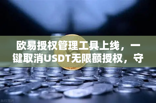 欧易授权管理工具上线，一键取消USDT无限额授权，守护数字资产安全