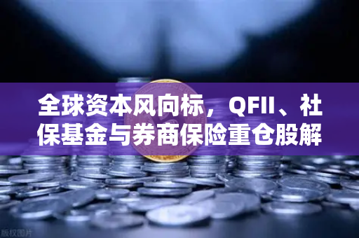 全球资本风向标，QFII、社保基金与券商保险重仓股解密，涉币概念股成新宠