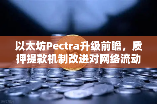 以太坊Pectra升级前瞻，质押提款机制改进对网络流动性的深度解析