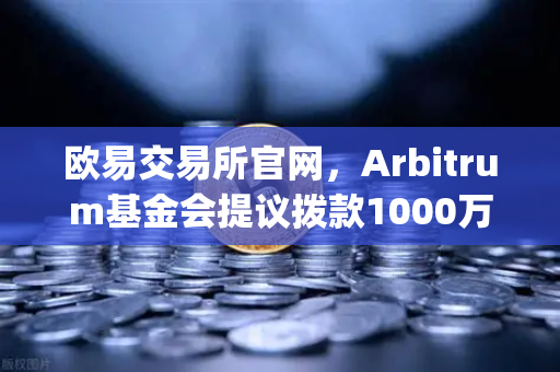 欧易交易所官网，Arbitrum基金会提议拨款1000万美元激励开发者，Layer2生态迎新机遇