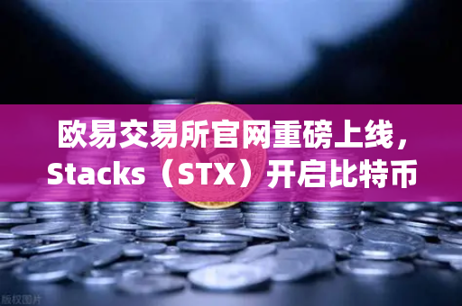 欧易交易所官网重磅上线，Stacks（STX）开启比特币Layer2质押挖矿新时代