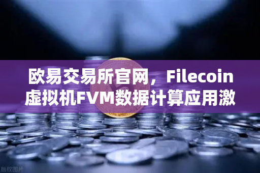 欧易交易所官网，Filecoin虚拟机FVM数据计算应用激增，区块链生态迎来算力新时代