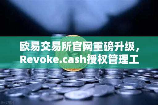 欧易交易所官网重磅升级，Revoke.cash授权管理工具正式集成进欧易Web3钱包