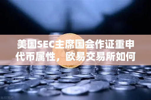 美国SEC主席国会作证重申代币属性，欧易交易所如何应对监管风暴？