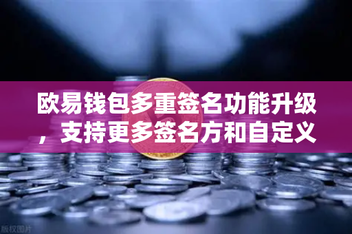 欧易钱包多重签名功能升级，支持更多签名方和自定义规则，安全性与灵活性双提升