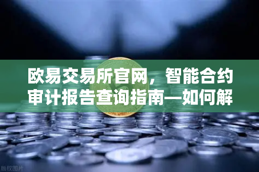 欧易交易所官网，智能合约审计报告查询指南—如何解读PeckShield审计报告中的风险等级？