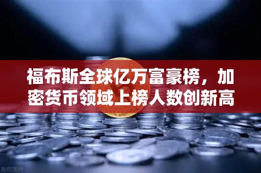 福布斯全球亿万富豪榜，加密货币领域上榜人数创新高，财富版图加速重塑