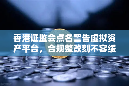 香港证监会点名警告虚拟资产平台，合规整改刻不容缓，欧易交易所下载需谨慎