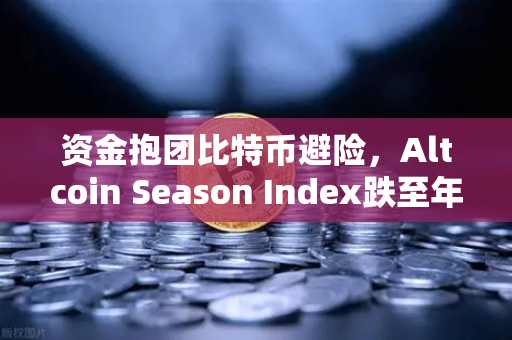 资金抱团比特币避险，Altcoin Season Index跌至年内低点，山寨币冬天是否已经来临？