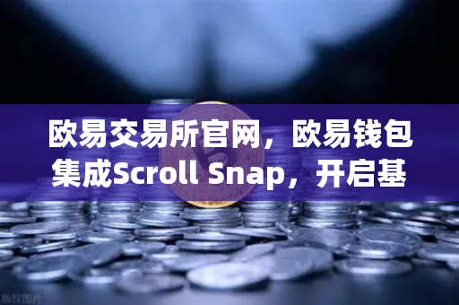 欧易交易所官网，欧易钱包集成Scroll Snap，开启基于zkEVM的Layer2新纪元
