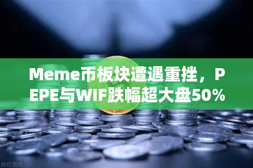 Meme币板块遭遇重挫，PEPE与WIF跌幅超大盘50%市场恐慌情绪蔓延