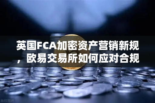 英国FCA加密资产营销新规，欧易交易所如何应对合规挑战？