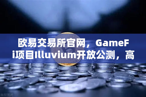 欧易交易所官网，GameFi项目Illuvium开放公测，高品质画面引玩家狂热追捧
