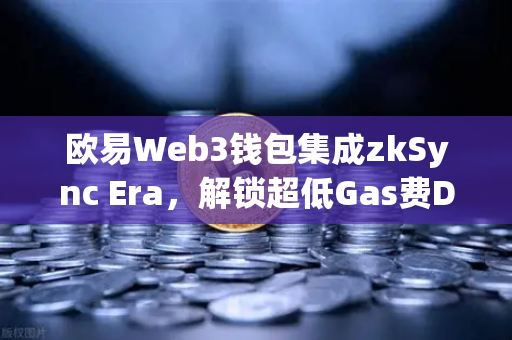 欧易Web3钱包集成zkSync Era，解锁超低Gas费DeFi新体验