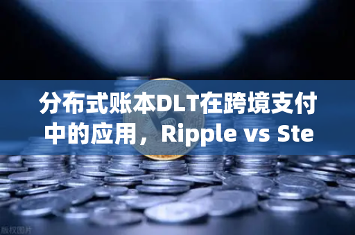 分布式账本DLT在跨境支付中的应用，Ripple vs Stellar深度解析
