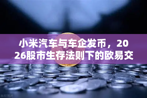 小米汽车与车企发币，2026股市生存法则下的欧易交易所新机遇