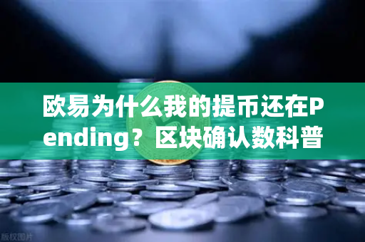 欧易为什么我的提币还在Pending？区块确认数科普，彻底破解提币延迟难题