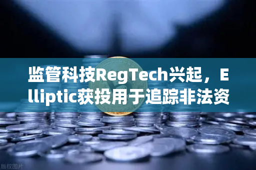 监管科技RegTech兴起，Elliptic获投用于追踪非法资金，欧易交易所合规新篇章