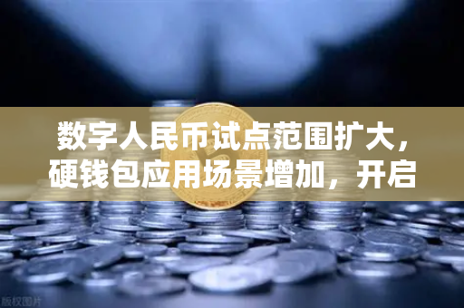 数字人民币试点范围扩大，硬钱包应用场景增加，开启便捷支付新时代