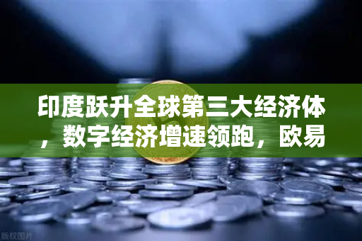 印度跃升全球第三大经济体，数字经济增速领跑，欧易交易所赋能新金融时代