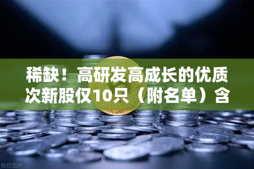 稀缺！高研发高成长的优质次新股仅10只（附名单）含区块链技术服务商