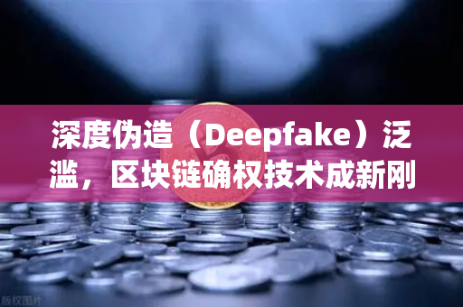 深度伪造（Deepfake）泛滥，区块链确权技术成新刚需