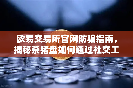欧易交易所官网防骗指南，揭秘杀猪盘如何通过社交工程获取信任