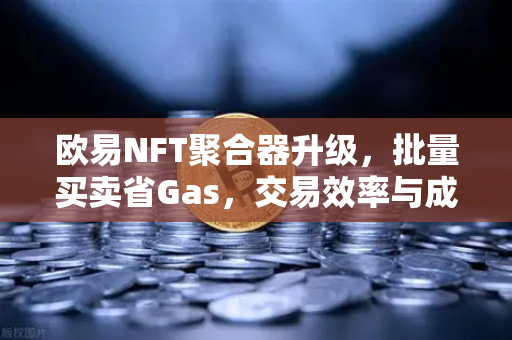 欧易NFT聚合器升级，批量买卖省Gas，交易效率与成本双优化