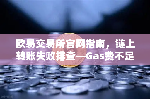 欧易交易所官网指南，链上转账失败排查—Gas费不足与Nonce值堵塞怎么办？