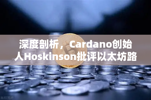 深度剖析，Cardano创始人Hoskinson批评以太坊路线图缺乏创新，行业格局或迎变局